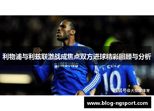 利物浦与利兹联激战成焦点双方进球精彩回顾与分析