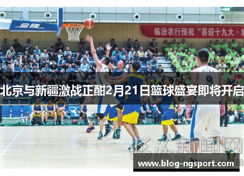 北京与新疆激战正酣2月21日篮球盛宴即将开启