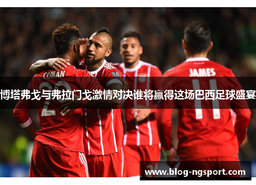 博塔弗戈与弗拉门戈激情对决谁将赢得这场巴西足球盛宴