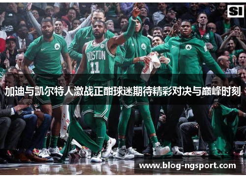 加迪与凯尔特人激战正酣球迷期待精彩对决与巅峰时刻