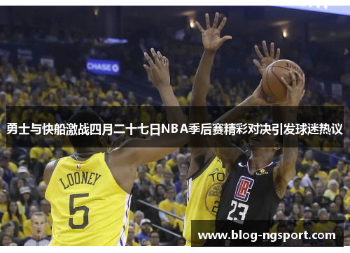 勇士与快船激战四月二十七日NBA季后赛精彩对决引发球迷热议