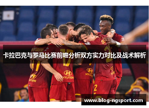 卡拉巴克与罗马比赛前瞻分析双方实力对比及战术解析