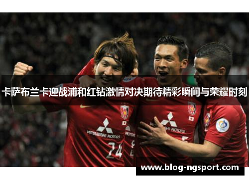 卡萨布兰卡迎战浦和红钻激情对决期待精彩瞬间与荣耀时刻