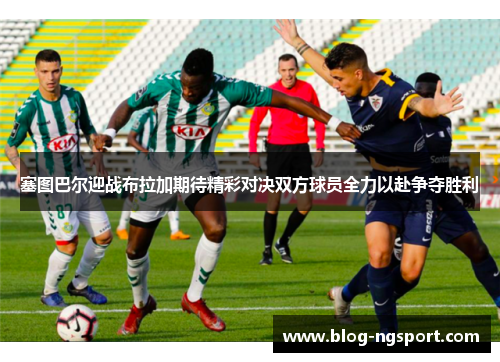 塞图巴尔迎战布拉加期待精彩对决双方球员全力以赴争夺胜利