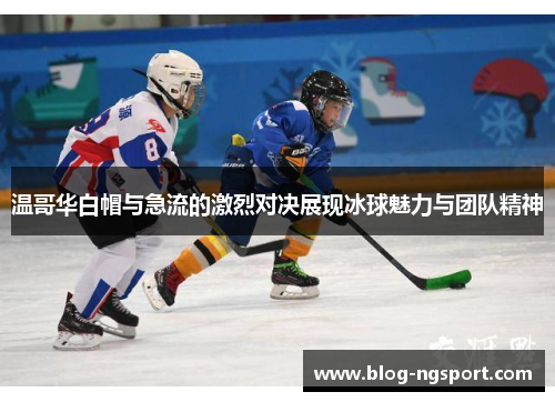 温哥华白帽与急流的激烈对决展现冰球魅力与团队精神