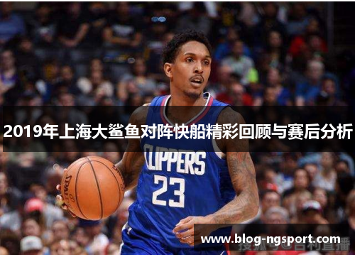2019年上海大鲨鱼对阵快船精彩回顾与赛后分析