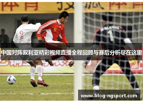 中国对阵叙利亚精彩视频直播全程回顾与赛后分析尽在这里