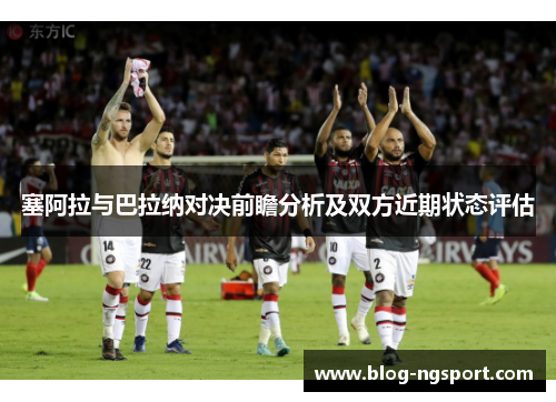 塞阿拉与巴拉纳对决前瞻分析及双方近期状态评估