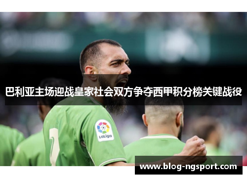 巴利亚主场迎战皇家社会双方争夺西甲积分榜关键战役