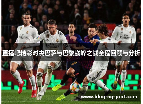 直播吧精彩对决巴萨与巴黎巅峰之战全程回顾与分析