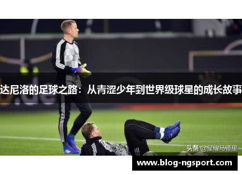 达尼洛的足球之路：从青涩少年到世界级球星的成长故事
